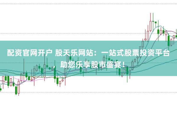 配资官网开户 股天乐网站：一站式股票投资平台，助您乐享股市盛宴！