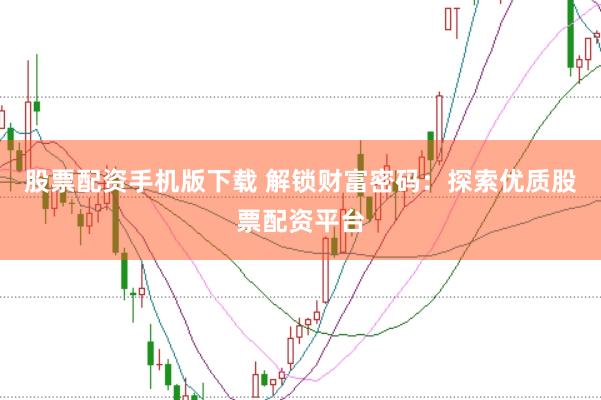 股票配资手机版下载 解锁财富密码：探索优质股票配资平台