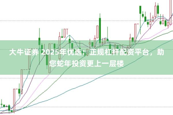 大牛证券 2025年优选：正规杠杆配资平台，助您蛇年投资更上一层楼