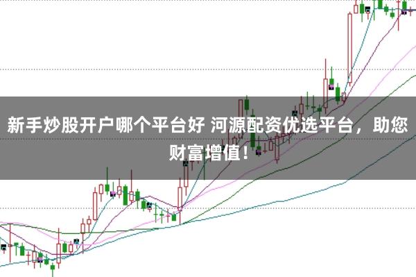 新手炒股开户哪个平台好 河源配资优选平台，助您财富增值！
