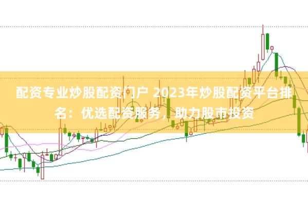 配资专业炒股配资门户 2023年炒股配资平台排名：优选配资服务，助力股市投资