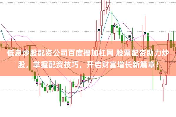 低息炒股配资公司百度搜加杠网 股票配资助力炒股，掌握配资技巧，开启财富增长新篇章！