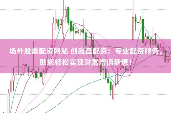 场外股票配资网站 创赢盘配资：专业配资服务，助您轻松实现财富增值梦想！