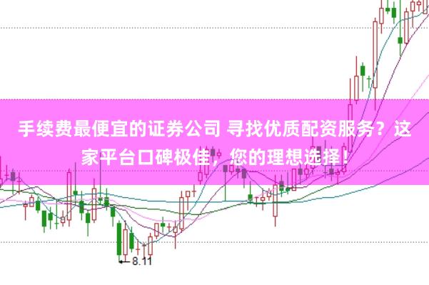 手续费最便宜的证券公司 寻找优质配资服务？这家平台口碑极佳，您的理想选择！