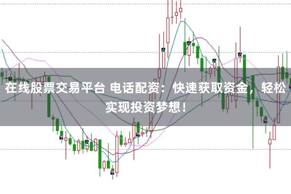 在线股票交易平台 电话配资：快速获取资金，轻松实现投资梦想！