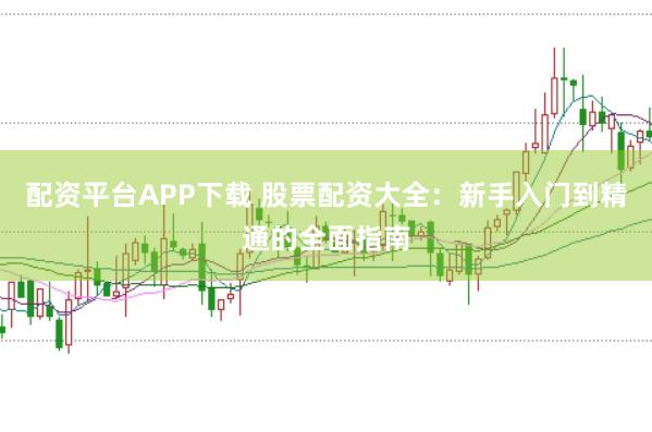 配资平台APP下载 股票配资大全：新手入门到精通的全面指南
