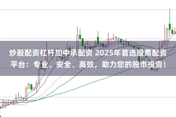 炒股配资杠杆加中承配资 2025年首选股票配资平台：专业、安全、高效，助力您的股市投资！