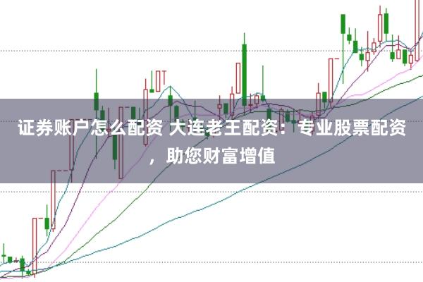 证券账户怎么配资 大连老王配资：专业股票配资，助您财富增值
