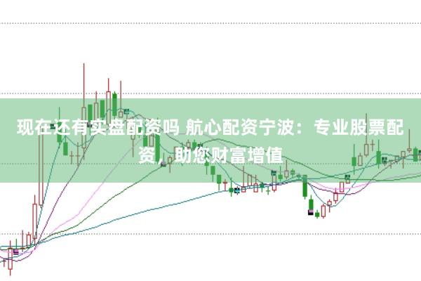 现在还有实盘配资吗 航心配资宁波：专业股票配资，助您财富增值