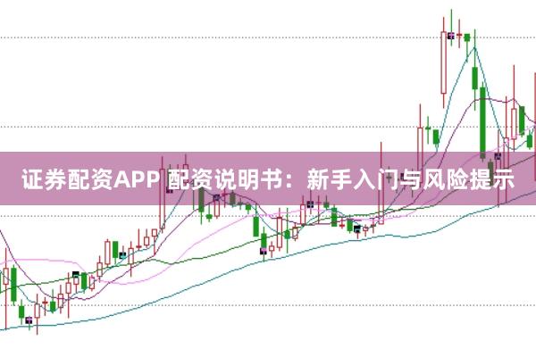 证券配资APP 配资说明书：新手入门与风险提示