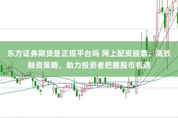 东方证券期货是正规平台吗 网上配资股票：高效融资策略，助力投资者把握股市机遇