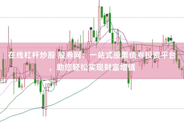 在线杠杆炒股 股券网：一站式股票债券投资平台，助您轻松实现财富增值