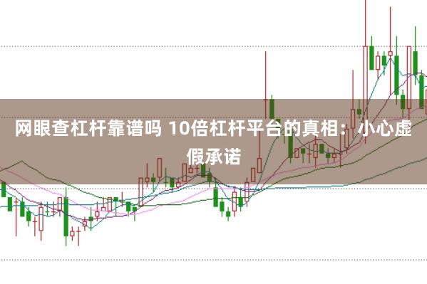 网眼查杠杆靠谱吗 10倍杠杆平台的真相：小心虚假承诺