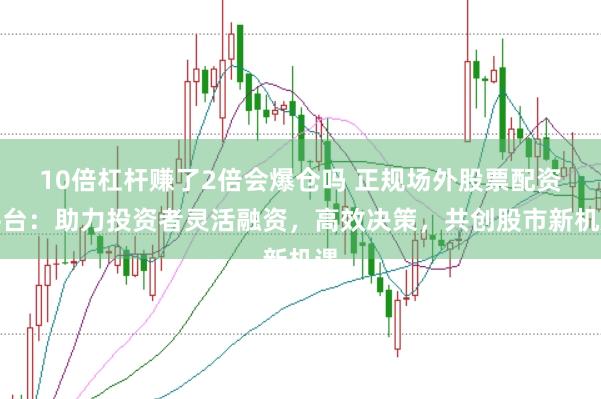 10倍杠杆赚了2倍会爆仓吗 正规场外股票配资平台：助力投资者灵活融资，高效决策，共创股市新机遇