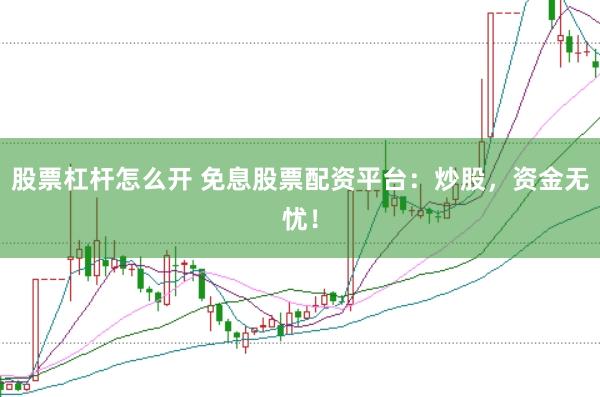 股票杠杆怎么开 免息股票配资平台：炒股，资金无忧！
