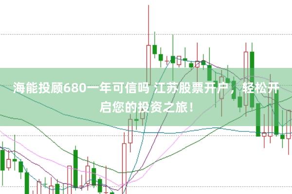 海能投顾680一年可信吗 江苏股票开户，轻松开启您的投资之旅！