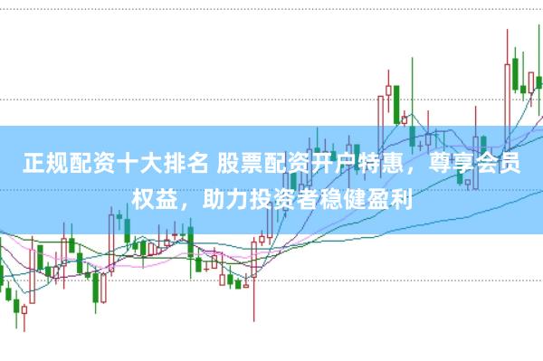 正规配资十大排名 股票配资开户特惠，尊享会员权益，助力投资者稳健盈利
