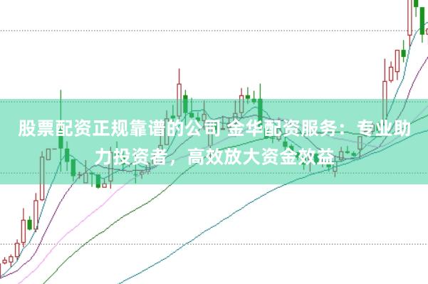 股票配资正规靠谱的公司 金华配资服务：专业助力投资者，高效放大资金效益