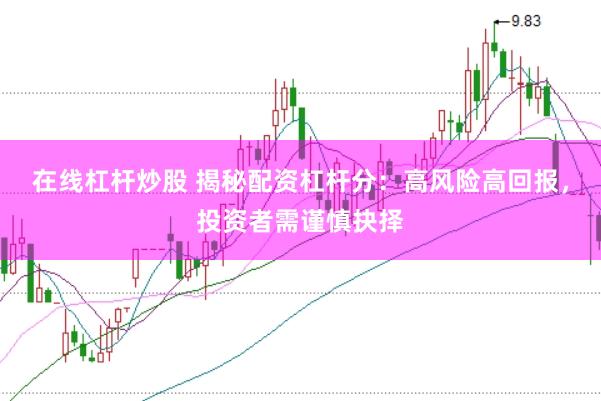 在线杠杆炒股 揭秘配资杠杆分：高风险高回报，投资者需谨慎抉择