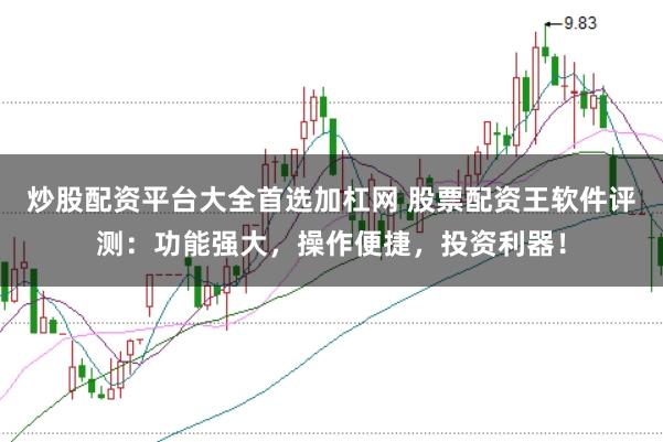 炒股配资平台大全首选加杠网 股票配资王软件评测：功能强大，操作便捷，投资利器！