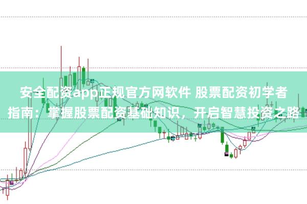 安全配资app正规官方网软件 股票配资初学者指南：掌握股票配资基础知识，开启智慧投资之路