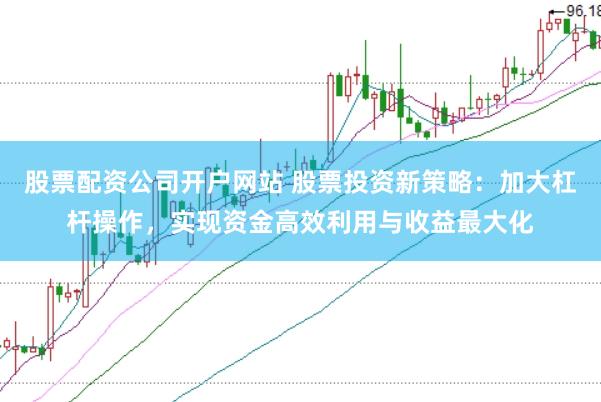 股票配资公司开户网站 股票投资新策略：加大杠杆操作，实现资金高效利用与收益最大化