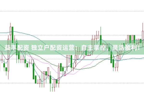 益丰配资 独立户配资运营：自主掌控，灵活盈利！
