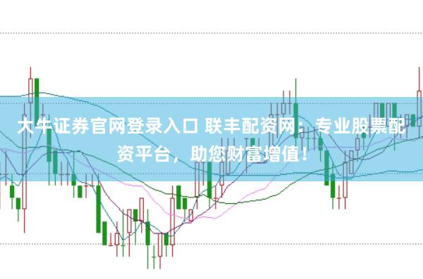 大牛证券官网登录入口 联丰配资网：专业股票配资平台，助您财富增值！
