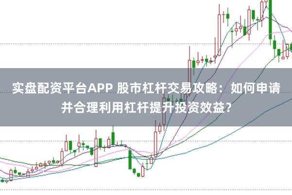 实盘配资平台APP 股市杠杆交易攻略：如何申请并合理利用杠杆提升投资效益？