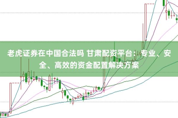 老虎证券在中国合法吗 甘肃配资平台：专业、安全、高效的资金配置解决方案