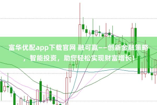 富华优配app下载官网 融可赢——创新金融策略，智能投资，助您轻松实现财富增长！