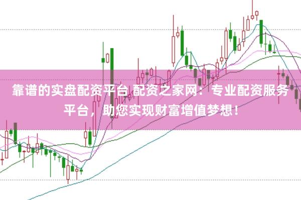 靠谱的实盘配资平台 配资之家网：专业配资服务平台，助您实现财富增值梦想！