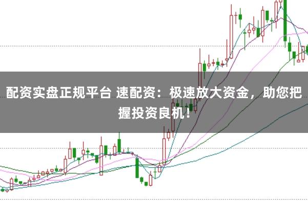 配资实盘正规平台 速配资：极速放大资金，助您把握投资良机！
