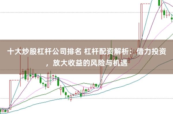 十大炒股杠杆公司排名 杠杆配资解析：借力投资，放大收益的风险与机遇