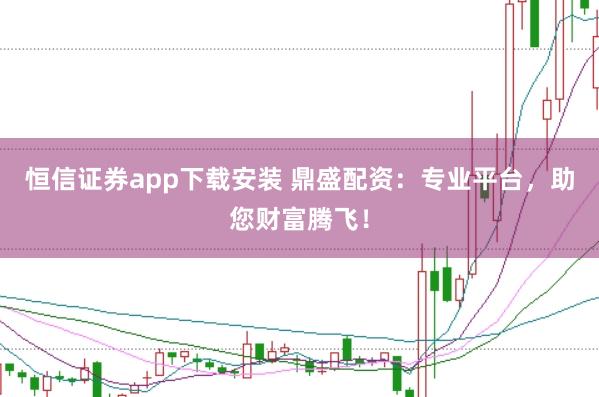 恒信证券app下载安装 鼎盛配资：专业平台，助您财富腾飞！