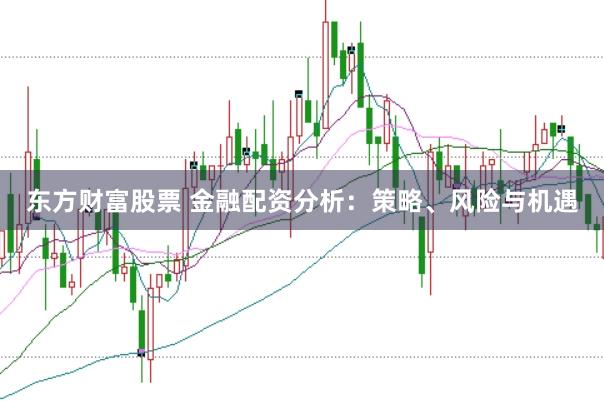 东方财富股票 金融配资分析：策略、风险与机遇