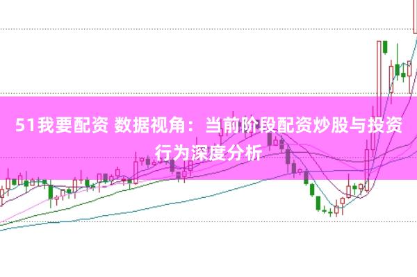 51我要配资 数据视角：当前阶段配资炒股与投资行为深度分析