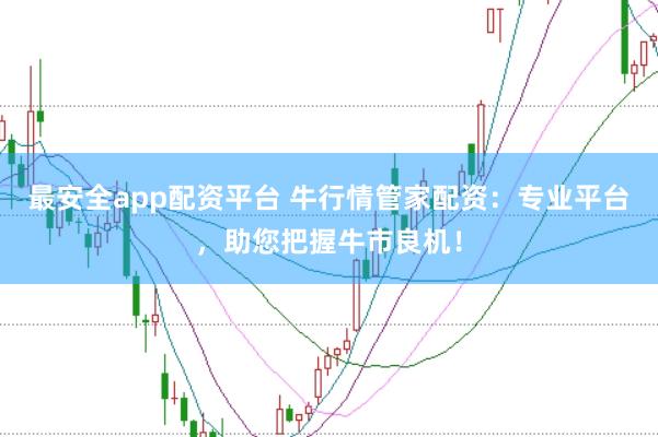 最安全app配资平台 牛行情管家配资：专业平台，助您把握牛市良机！