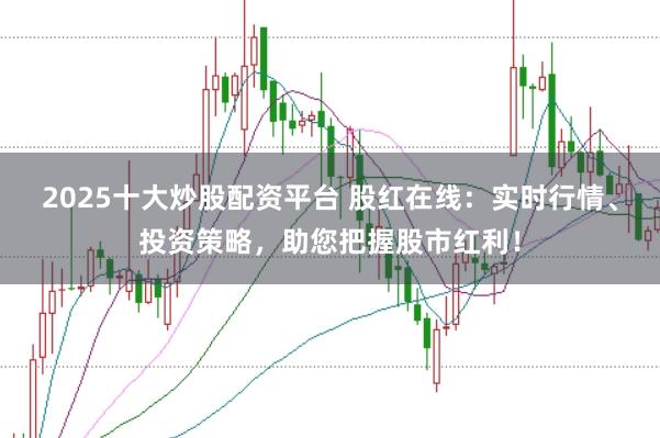 2025十大炒股配资平台 股红在线：实时行情、投资策略，助您把握股市红利！