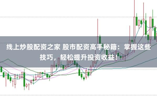 线上炒股配资之家 股市配资高手秘籍：掌握这些技巧，轻松提升投资收益！