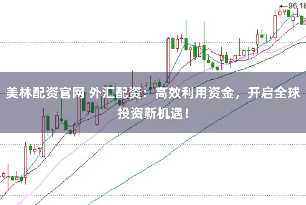 美林配资官网 外汇配资：高效利用资金，开启全球投资新机遇！