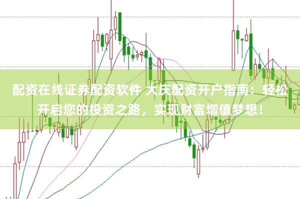 配资在线证券配资软件 大庆配资开户指南：轻松开启您的投资之路，实现财富增值梦想！