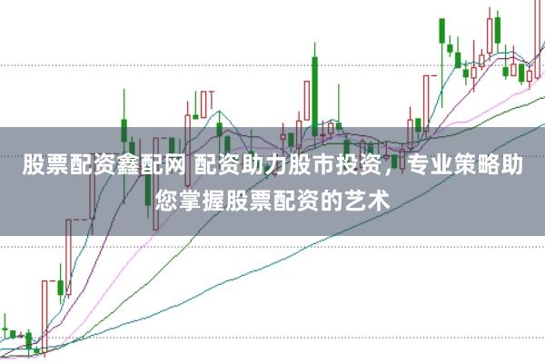股票配资鑫配网 配资助力股市投资,专业策略助您掌握股票配资的艺术