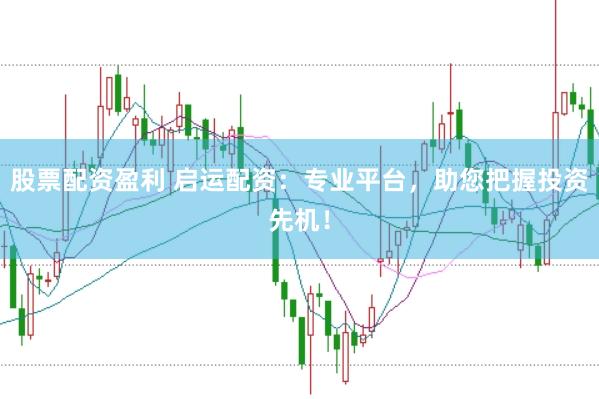 股票配资盈利 启运配资：专业平台，助您把握投资先机！