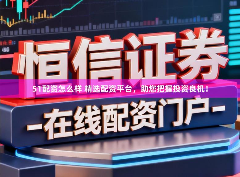 51配资怎么样 精选配资平台，助您把握投资良机！