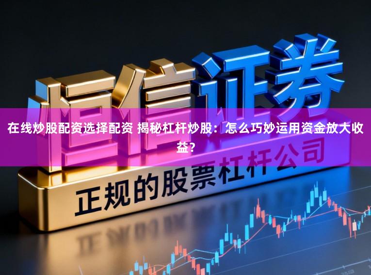 在线炒股配资选择配资 揭秘杠杆炒股：怎么巧妙运用资金放大收益？