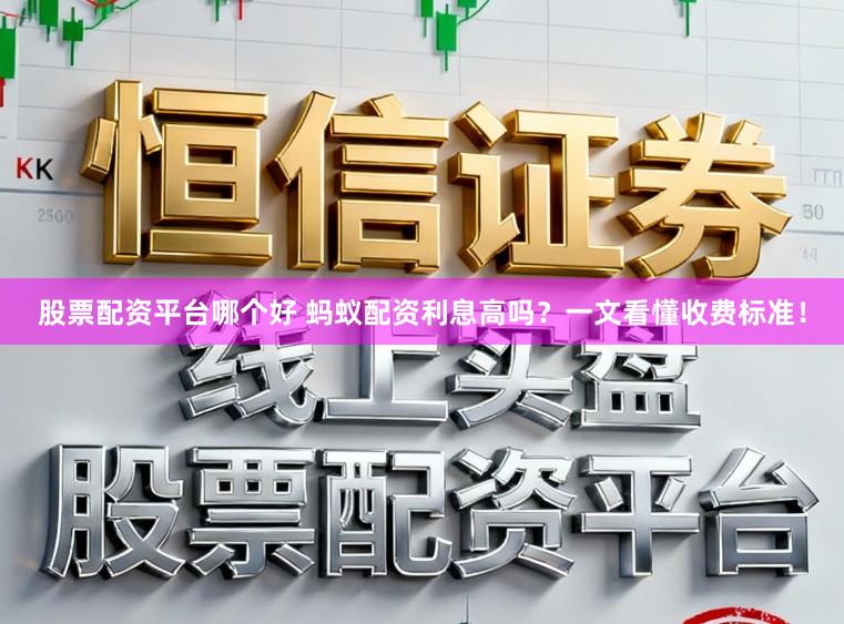 股票配资平台哪个好 蚂蚁配资利息高吗？一文看懂收费标准！