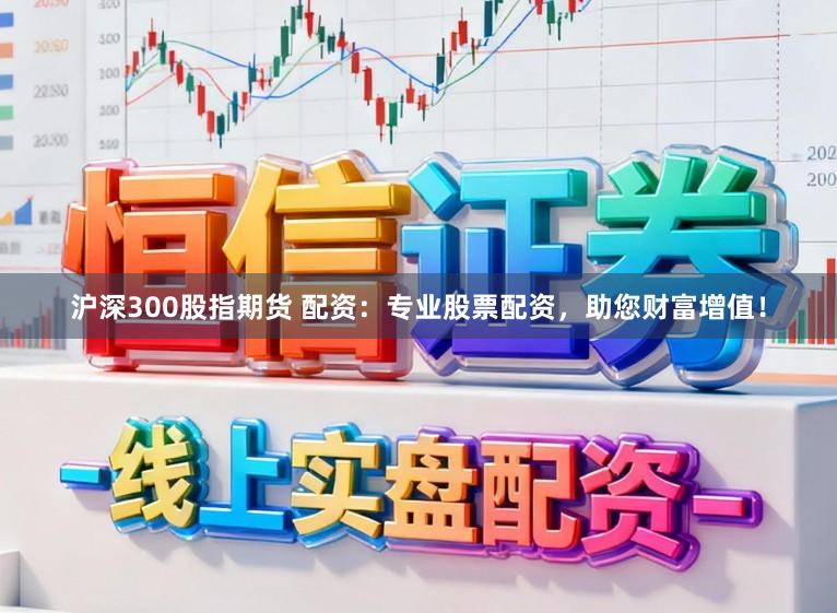 沪深300股指期货 配资：专业股票配资，助您财富增值！